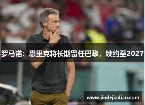 罗马诺：恩里克将长期留任巴黎，续约至2027
